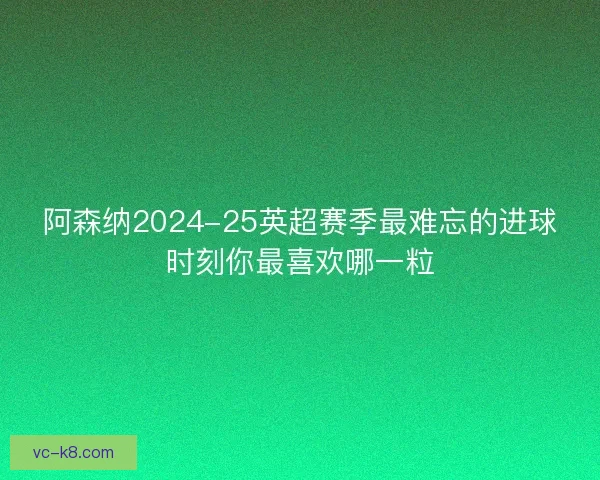 阿森纳2024-25英超赛季最难忘的进球时刻你最喜欢哪一粒 阿森纳2024-25英超赛季最难忘的进球时刻你最喜欢哪一粒