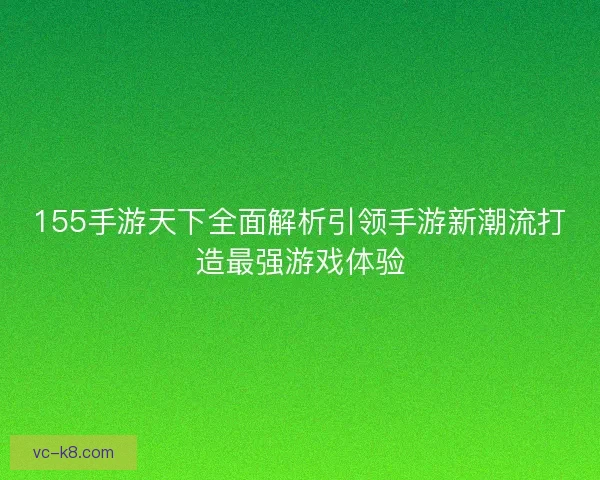 155手游天下全面解析引领手游新潮流打造最强游戏体验 155手游天下全面解析引领手游新潮流打造最强游戏体验