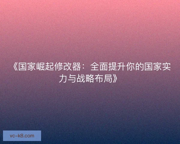 《国家崛起修改器:全面提升你的国家实力与战略布局》 《国家崛起修改器:全面提升你的国家实力与战略布局》