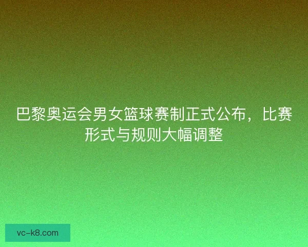 巴黎奥运会男女篮球赛制正式公布,比赛形式与规则大幅调整 巴黎奥运会男女篮球赛制正式公布,比赛形式与规则大幅调整