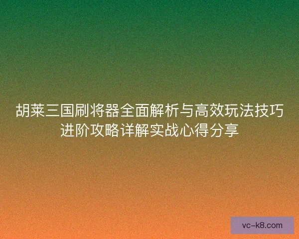 胡莱三国刷将器全面解析与高效玩法技巧进阶攻略详解实战心得分享 胡莱三国刷将器全面解析与高效玩法技巧进阶攻略详解实战心得分享