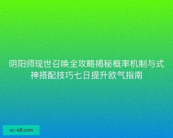 阴阳师现世召唤全攻略揭秘概率机制与式神搭配技巧七日提升欧气指南 阴阳师现世召唤全攻略揭秘概率机制与式神搭配技巧七日提升欧气指南