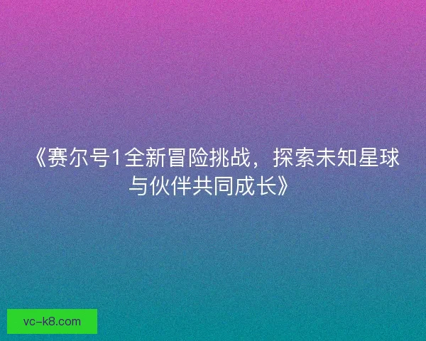 《赛尔号1全新冒险挑战,探索未知星球与伙伴共同成长》 《赛尔号1全新冒险挑战,探索未知星球与伙伴共同成长》