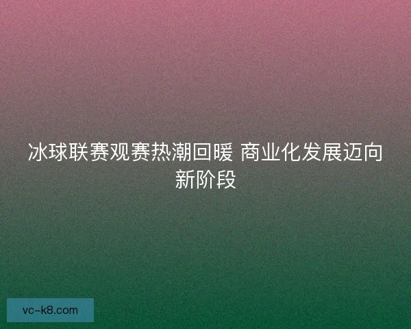 冰球联赛观赛热潮回暖 商业化发展迈向新阶段