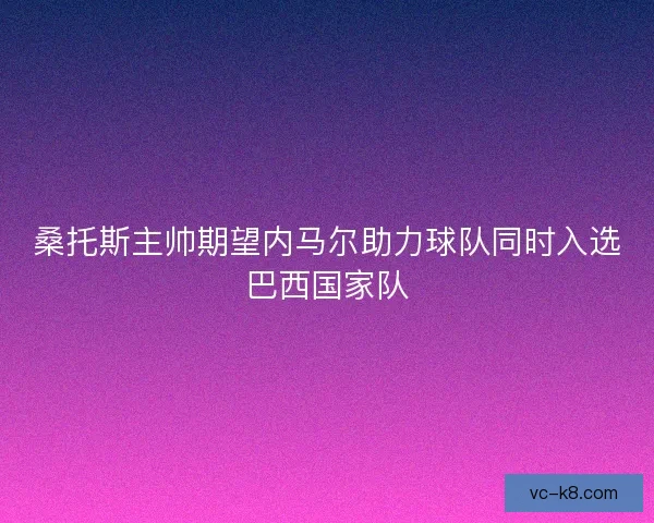 桑托斯主帅期望内马尔助力球队同时入选巴西国家队 桑托斯主帅期望内马尔助力球队同时入选巴西国家队