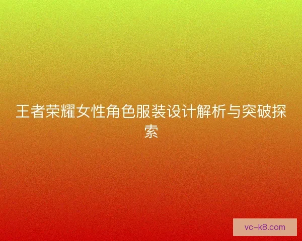 王者荣耀女性角色服装设计解析与突破探索 王者荣耀女性角色服装设计解析与突破探索