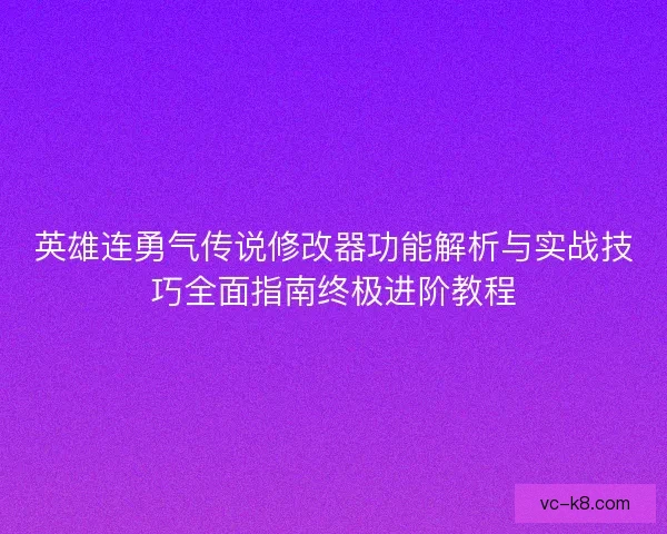 英雄连勇气传说修改器功能解析与实战技巧全面指南终极进阶教程