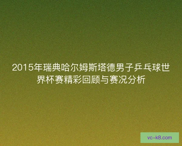 2015年瑞典哈尔姆斯塔德男子乒乓球世界杯赛精彩回顾与赛况分析 2015年瑞典哈尔姆斯塔德男子乒乓球世界杯赛精彩回顾与赛况分析