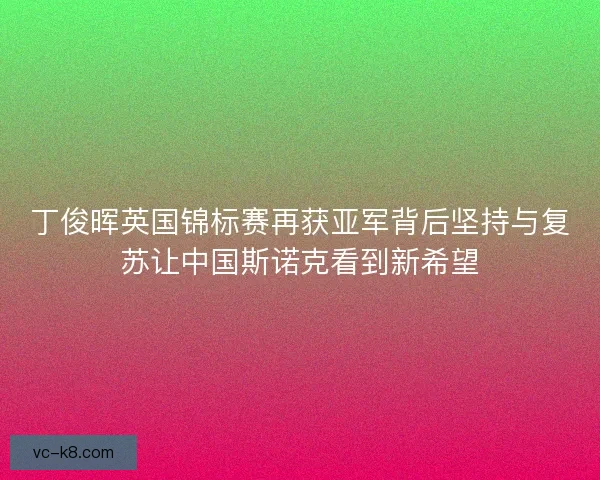 丁俊晖英国锦标赛再获亚军背后坚持与复苏让中国斯诺克看到新希望