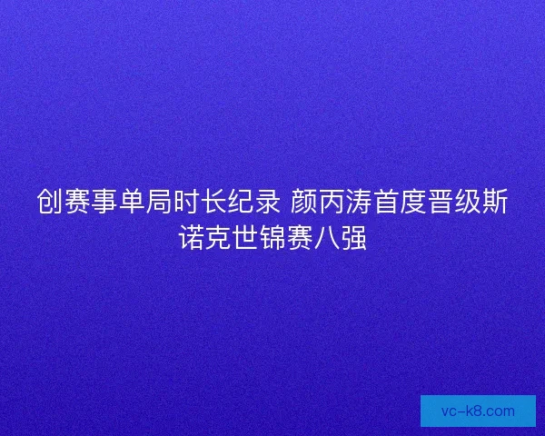 创赛事单局时长纪录 颜丙涛首度晋级斯诺克世锦赛八强 创赛事单局时长纪录 颜丙涛首度晋级斯诺克世锦赛八强