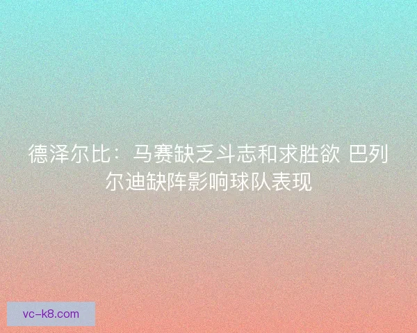 德泽尔比:马赛缺乏斗志和求胜欲 巴列尔迪缺阵影响球队表现 德泽尔比:马赛缺乏斗志和求胜欲 巴列尔迪缺阵影响球队表现