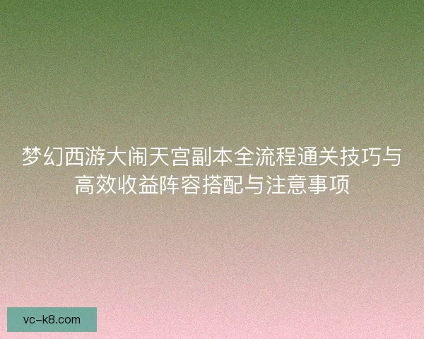 梦幻西游大闹天宫副本全流程通关技巧与高效收益阵容搭配与注意事项 梦幻西游大闹天宫副本全流程通关技巧与高效收益阵容搭配与注意事项