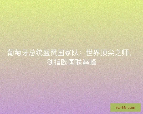 葡萄牙总统盛赞国家队：世界顶尖之师，剑指欧国联巅峰