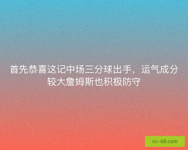 首先恭喜这记中场三分球出手，运气成分较大詹姆斯也积极防守