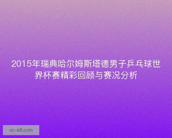 2015年瑞典哈尔姆斯塔德男子乒乓球世界杯赛精彩回顾与赛况分析