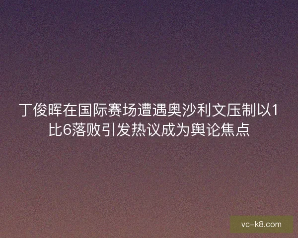 丁俊晖在国际赛场遭遇奥沙利文压制以1比6落败引发热议成为舆论焦点 丁俊晖在国际赛场遭遇奥沙利文压制以1比6落败引发热议成为舆论焦点