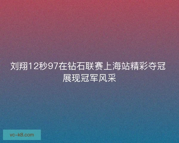 刘翔12秒97在钻石联赛上海站精彩夺冠 展现冠军风采