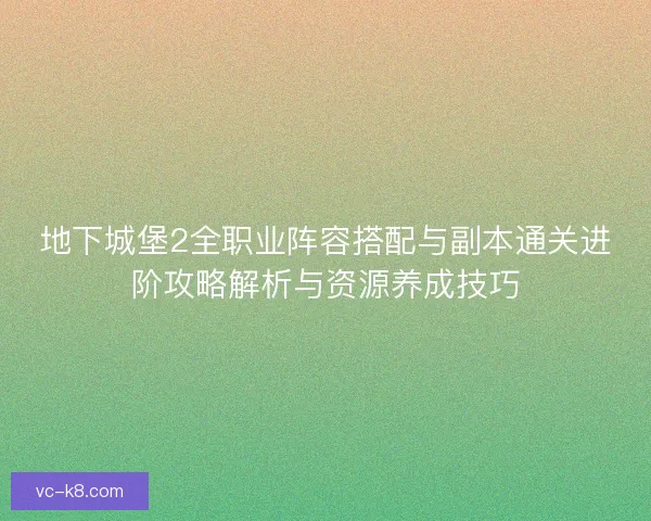 地下城堡2全职业阵容搭配与副本通关进阶攻略解析与资源养成技巧