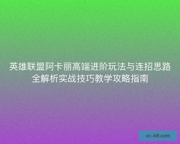 英雄联盟阿卡丽高端进阶玩法与连招思路全解析实战技巧教学攻略指南