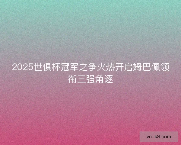2025世俱杯冠军之争火热开启姆巴佩领衔三强角逐 2025世俱杯冠军之争火热开启姆巴佩领衔三强角逐