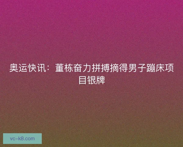 奥运快讯：董栋奋力拼搏摘得男子蹦床项目银牌